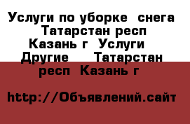 Услуги по уборке  снега  - Татарстан респ., Казань г. Услуги » Другие   . Татарстан респ.,Казань г.